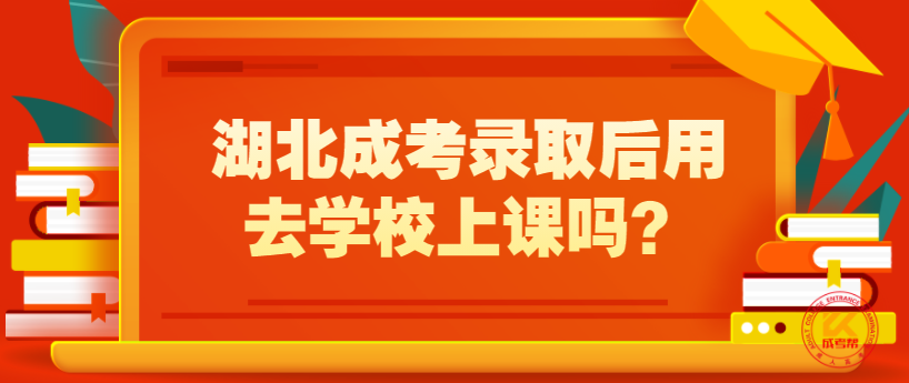 湖北成考錄取后用去學(xué)校上課嗎？