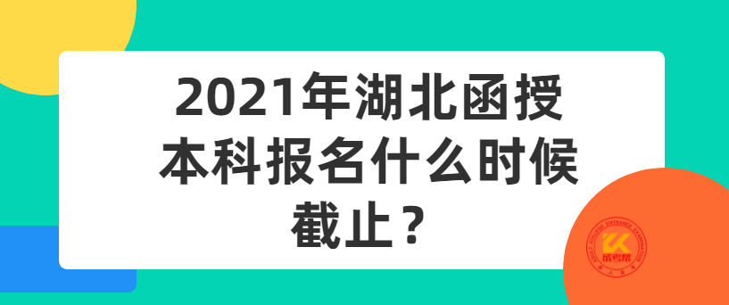 2021年湖北函授本科報名什么時候截止？