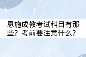 恩施成教考試科目有那些？考前要注意什么？