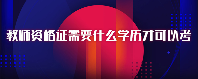 教師資格證需要什么學(xué)歷才可以考