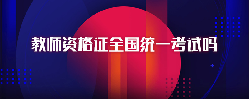 教師資格證全國統(tǒng)一考試嗎