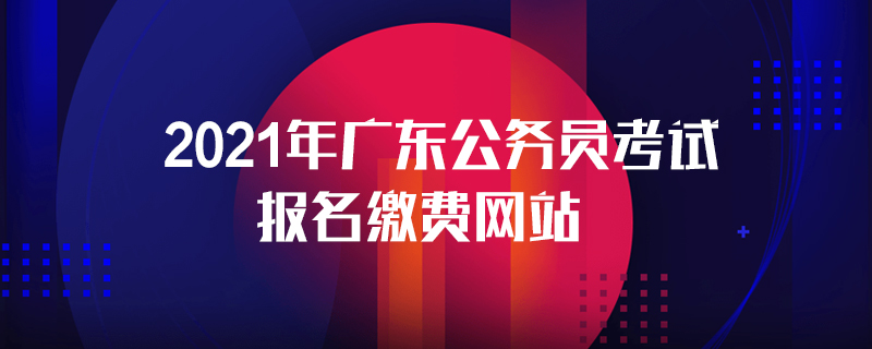 2021年廣東公務(wù)員考試報名繳費網(wǎng)站
