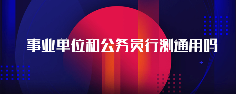 事業(yè)單位和公務(wù)員行測通用嗎
