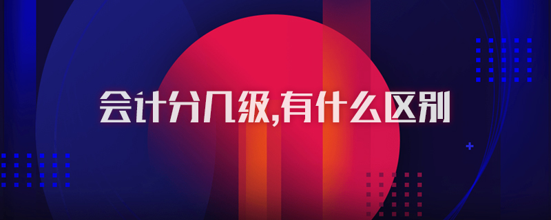會計分幾級,有什么區(qū)別