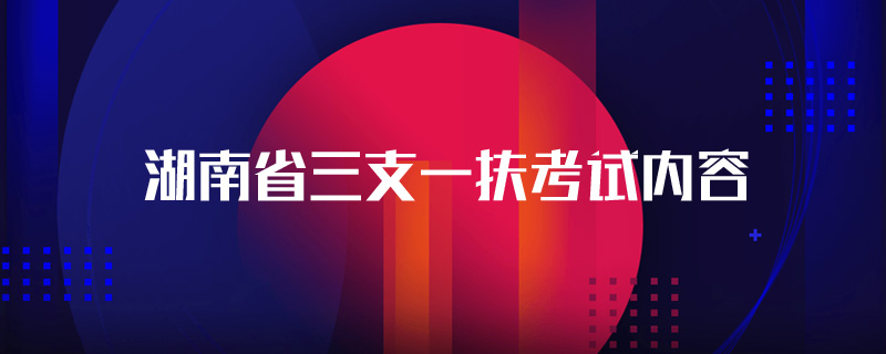 湖南省三支一扶考試內(nèi)容