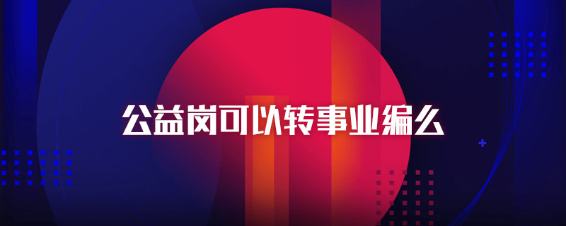 公益崗可以轉(zhuǎn)事業(yè)編么
