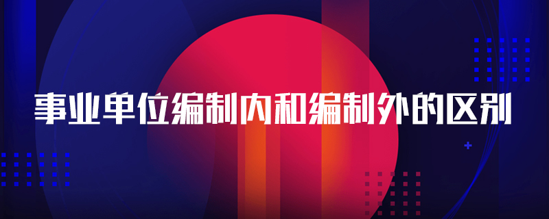 事業(yè)單位編制內(nèi)和編制外的區(qū)別