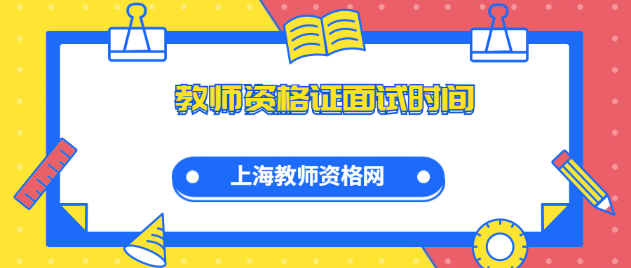 2021下半年上海教師資格證面試時間是什么時候？