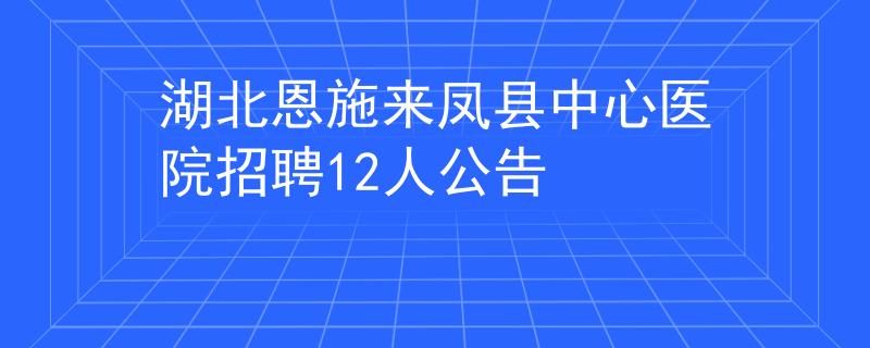 湖北恩施來鳳縣中心醫(yī)院招聘12人公告