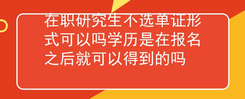 在職研究生不選單證形式可以嗎學(xué)歷是在報(bào)名之后就可以得到的嗎