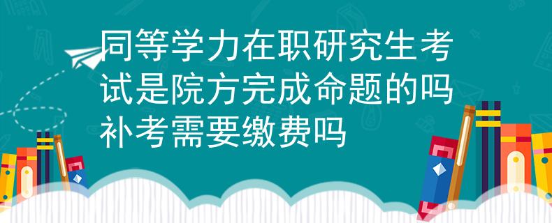 同等學(xué)力在職研究生考試是院方完成命題的嗎補(bǔ)考需要繳費(fèi)嗎