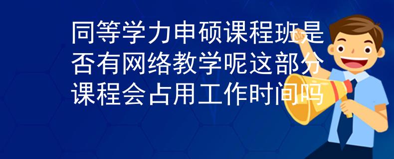 同等學(xué)力申碩課程班是否有網(wǎng)絡(luò)教學(xué)呢這部分課程會(huì)占用工作時(shí)間嗎
