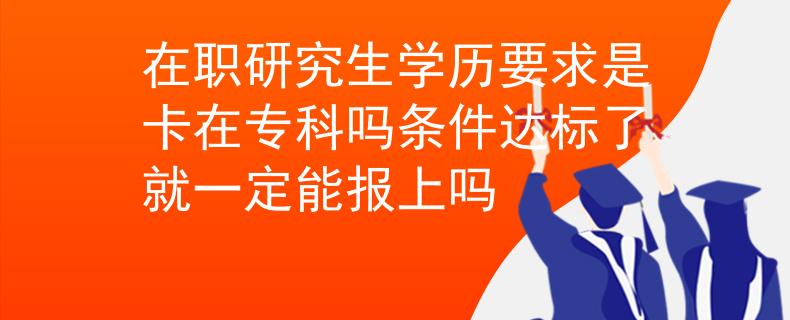 在職研究生學(xué)歷要求是卡在?？茊釛l件達(dá)標(biāo)了就一定能報(bào)上嗎
