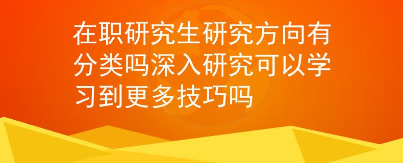在職研究生研究方向有分類嗎深入研究可以學(xué)習(xí)到更多技巧嗎