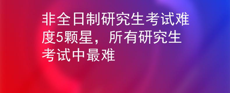 非全日制研究生考試難度5顆星，所有研究生考試中最難