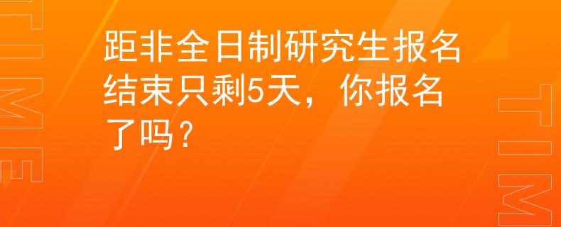 距非全日制研究生報(bào)名結(jié)束只剩5天，你報(bào)名了嗎？