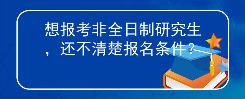 想報(bào)考非全日制研究生，還不清楚報(bào)名條件？