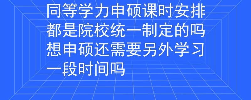 同等學(xué)力申碩課時(shí)安排都是院校統(tǒng)一制定的嗎想申碩還需要另外學(xué)習(xí)一段時(shí)間嗎
