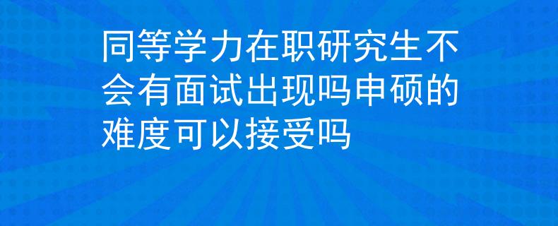 同等學(xué)力在職研究生不會(huì)有面試出現(xiàn)嗎申碩的難度可以接受嗎