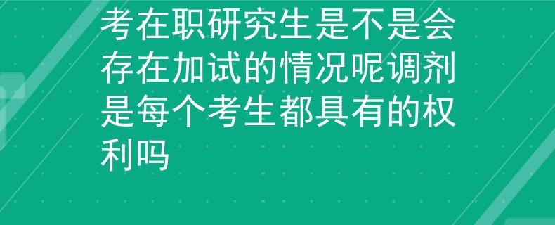 考在職研究生是不是會(huì)存在加試的情況呢調(diào)劑是每個(gè)考生都具有的權(quán)利嗎