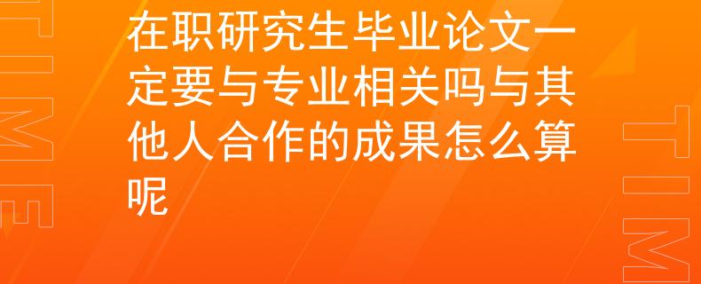 在職研究生畢業(yè)論文一定要與專業(yè)相關(guān)嗎與其他人合作的成果怎么算呢