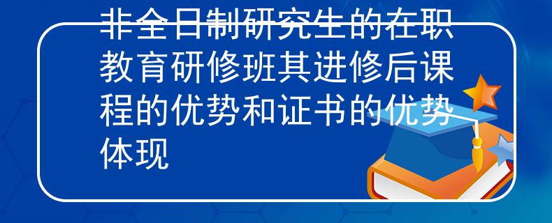 非全日制研究生的在職教育研修班其進修后課程的優(yōu)勢和證書的優(yōu)勢體現(xiàn)