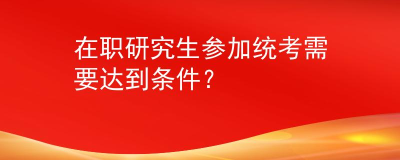 在職研究生參加統(tǒng)考需要達(dá)到條件？