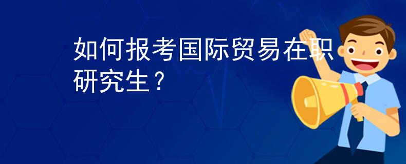 如何報考國際貿(mào)易在職研究生？