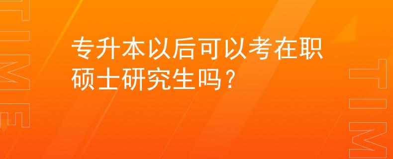 專升本以后可以考在職碩士研究生嗎？
