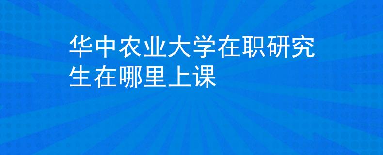 華中農(nóng)業(yè)大學(xué)在職研究生在哪里上課