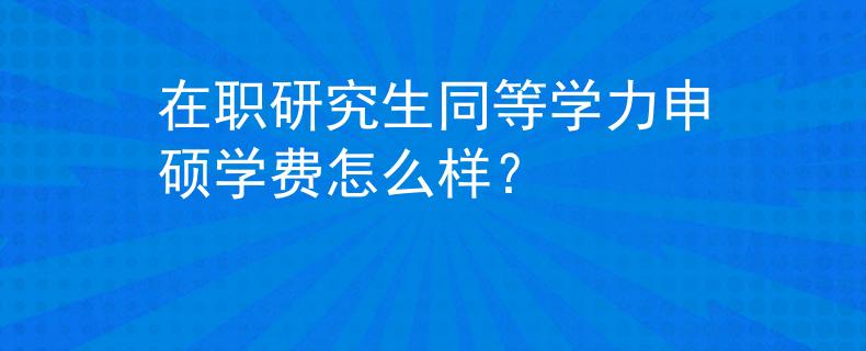 在職研究生同等學(xué)力申碩學(xué)費(fèi)怎么樣？