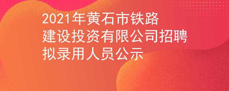 2021年黃石市鐵路建設(shè)投資有限公司招聘擬錄用人員公示