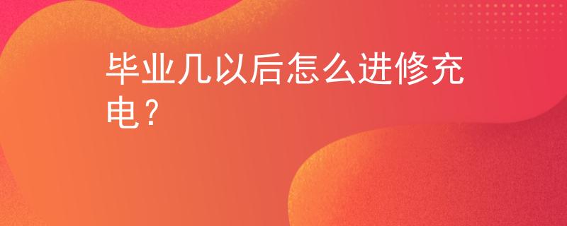 畢業(yè)幾以后怎么進(jìn)修充電？