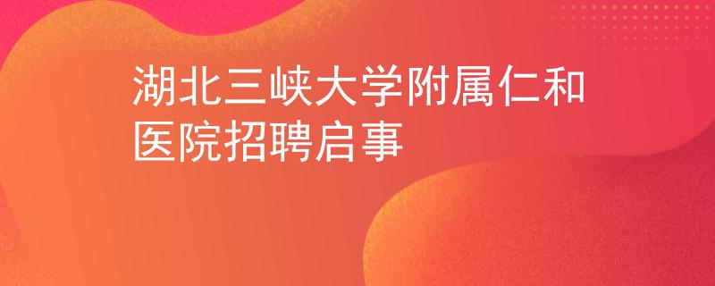 湖北三峽大學附屬仁和醫(yī)院招聘啟事