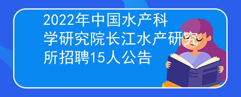 2022年中國水產(chǎn)科學研究院長江水產(chǎn)研究所招聘15人公告