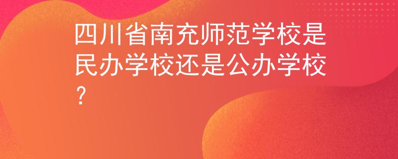 四川省南充師范學(xué)校是民辦學(xué)校還是公辦學(xué)校？
