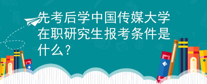 先考后學中國傳媒大學在職研究生報考條件是什么？