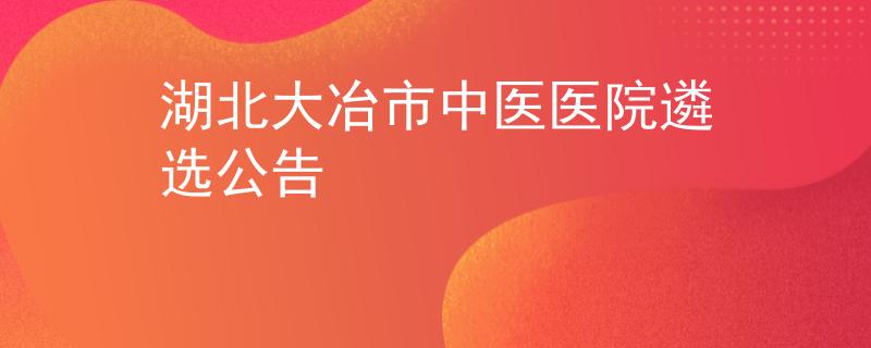 湖北大冶市中醫(yī)醫(yī)院遴選公告