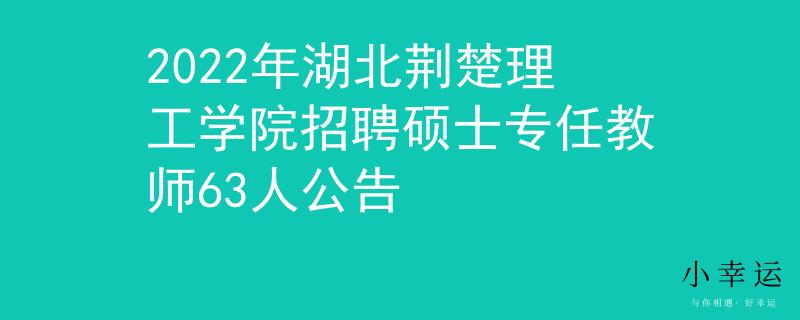 2022年湖北荊楚理工學院招聘碩士專任教師63人公告