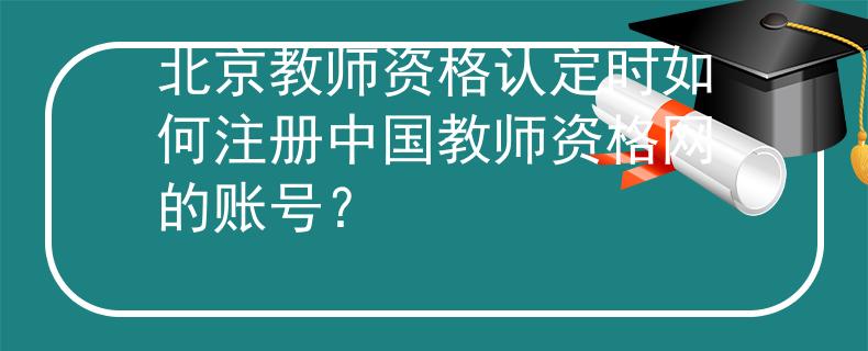北京教師資格認(rèn)定時(shí)如何注冊(cè)中國(guó)教師資格網(wǎng)的賬號(hào)？