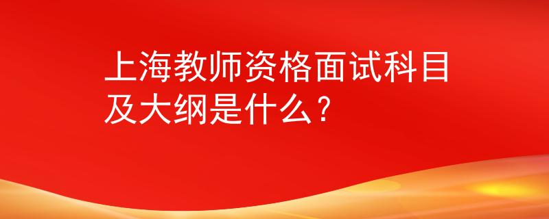 上海教師資格面試科目及大綱是什么？