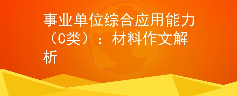 事業(yè)單位綜合應(yīng)用能力（C類）：材料作文解析