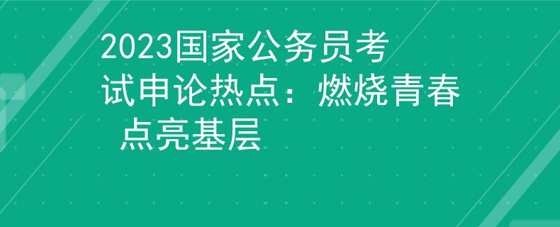 2023國(guó)家公務(wù)員考試申論熱點(diǎn)：燃燒青春 點(diǎn)亮基層