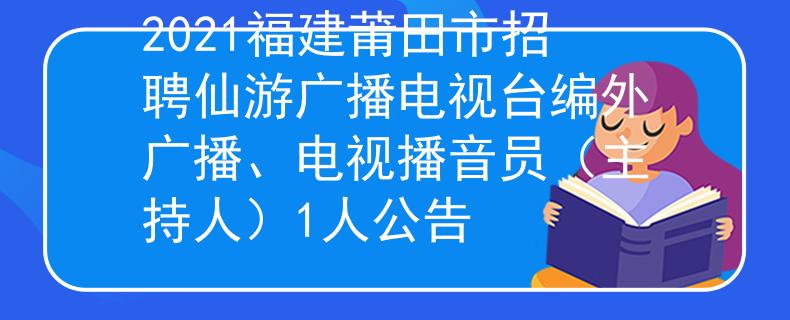2021福建莆田市招聘仙游廣播電視臺編外廣播、電視播音員（主持人）1人公告