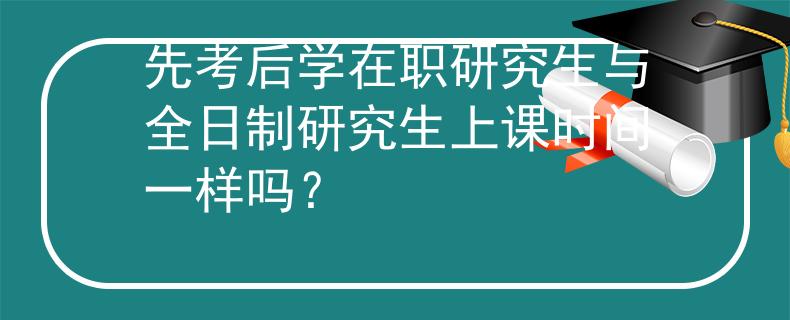 先考后學(xué)在職研究生與全日制研究生上課時(shí)間一樣嗎？