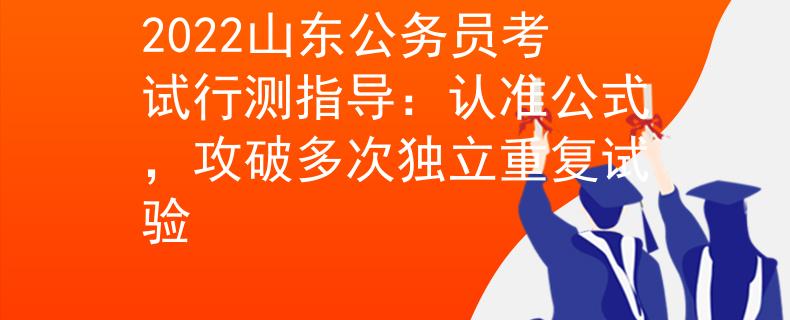 2022山東公務(wù)員考試行測指導(dǎo)：認(rèn)準(zhǔn)公式，攻破多次獨(dú)立重復(fù)試驗(yàn)