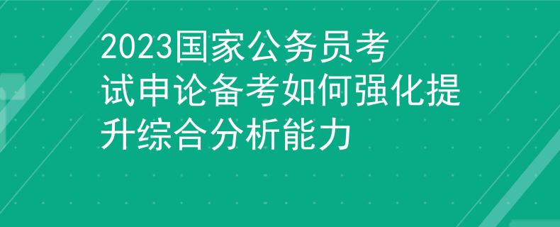 2023國家公務員考試申論備考如何強化提升綜合分析能力