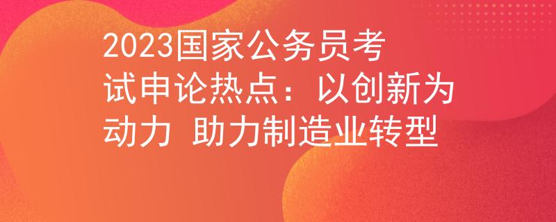 2023國家公務(wù)員考試申論熱點：以創(chuàng)新為動力 助力制造業(yè)轉(zhuǎn)型