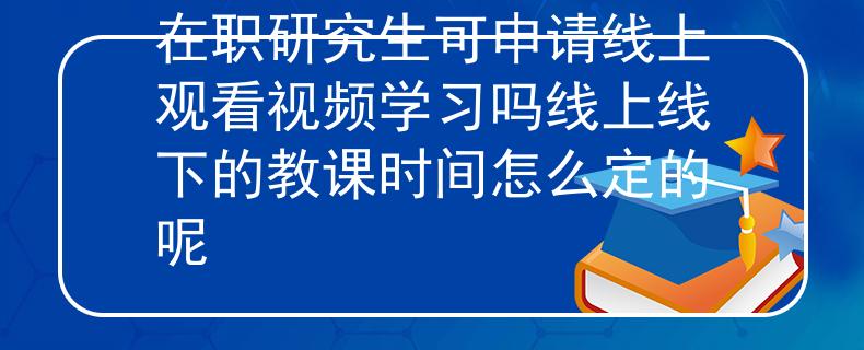 在職研究生可申請線上觀看視頻學習嗎線上線下的教課時間怎么定的呢