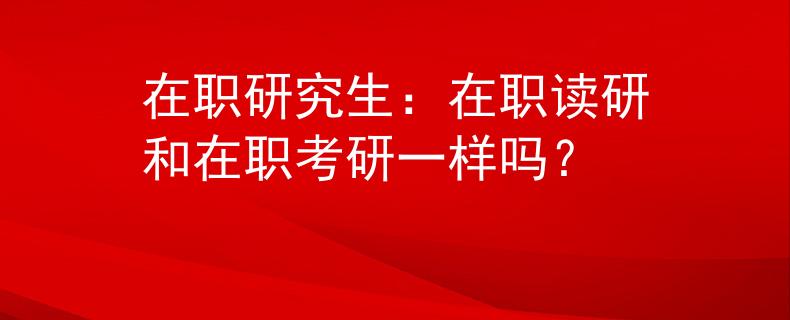 在職研究生：在職讀研和在職考研一樣嗎？